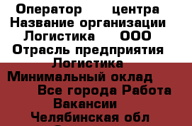 Оператор Call-центра › Название организации ­ Логистика365, ООО › Отрасль предприятия ­ Логистика › Минимальный оклад ­ 25 000 - Все города Работа » Вакансии   . Челябинская обл.,Златоуст г.